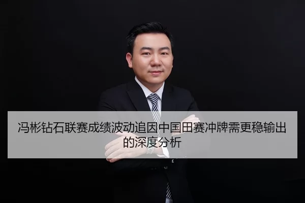 冯彬钻石联赛成绩波动追因中国田赛冲牌需更稳输出的深度分析
