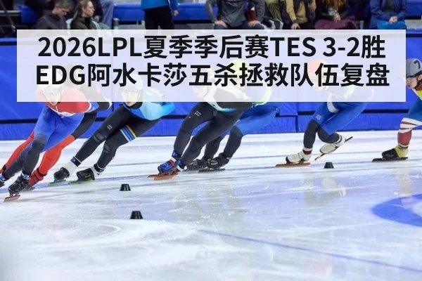 2026LPL夏季季后赛TES 3-2胜EDG阿水卡莎五杀拯救队伍复盘 | pgdianzi