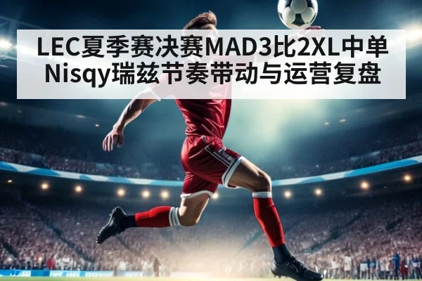 LEC夏季赛决赛MAD3比2XL中单Nisqy瑞兹节奏带动与运营复盘（pgdianzi）