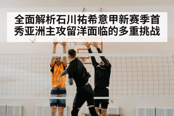 全面解析石川祐希意甲新赛季首秀亚洲主攻留洋面临的多重挑战 | pgdianzi