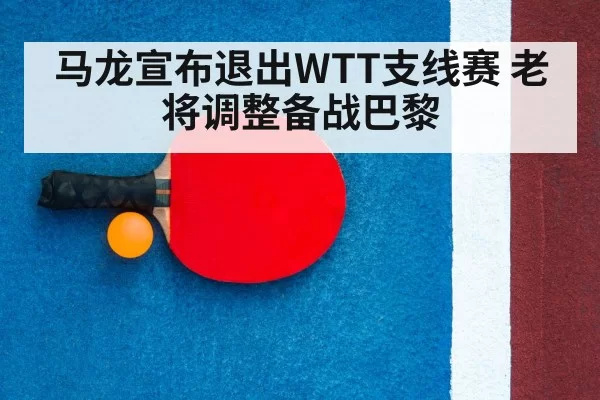 马龙宣布退出WTT支线赛 老将调整备战巴黎 | pgdianzi