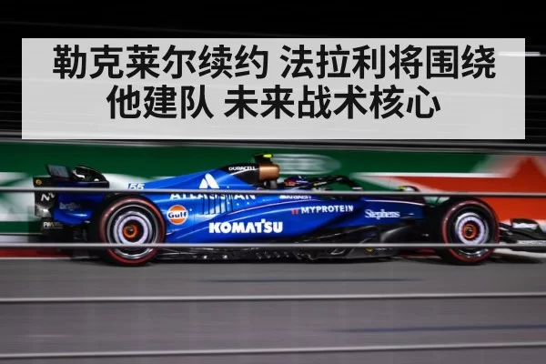 勒克莱尔续约 法拉利将围绕他建队 未来战术核心 | pgdianzi
