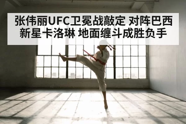 张伟丽UFC卫冕战敲定 对阵巴西新星卡洛琳 地面缠斗成胜负手
