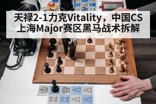 天禄2-1力克Vitality,中国CS上海Major赛区黑马战术拆解